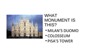 WHAT
MONUMENT IS
THIS?
• MILAN’S DUOMO
• COLOSSEUM
• PISA’S TOWER
 