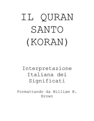 IL QURAN
   SANTO
  (KORAN)

  Interpretazione
    Italiana dei
     Significati
Formattando da William B.
          Brown
 