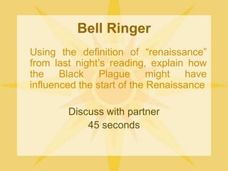 Bell Ringer	Using the definition of “renaissance” from last night’s reading, explain how the Black Plague might have influenced the start of the RenaissanceDiscuss with partner45 seconds