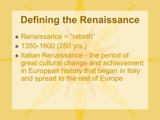 Defining the RenaissanceRenaissance = “rebirth”1350-1600 (250 yrs.)Italian Renaissance - the period of great cultural change and achievement in European history that began in Italy and spread to the rest of Europe