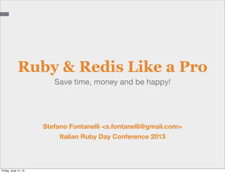 Save time, money and be happy!
Ruby & Redis Like a Pro
Stefano Fontanelli <s.fontanelli@gmail.com>
Italian Ruby Day Conference 2013
Friday, June 14, 13
 