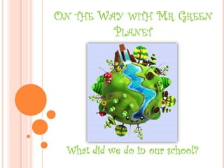 ON THE WAY WITH MR GREEN
PLANET
What did we do in our school?
 