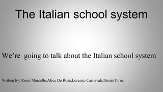 The Italian school system
We’re going to talk about the Italian school system
Written by: Rossi Marcello,Alice De Rosa,Lorenzo Carnevali,Desirè Pirro.
 