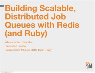 When crontab must die
Francesco Laurita
ItalianCoders 19 June 2013, Milan - Italy
Building Scalable,
Distributed Job
Queues with Redis
(and Ruby)
Wednesday, June 19, 13
 