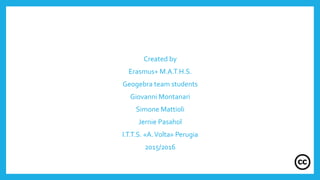 Created by
Erasmus+ M.A.T.H.S.
Geogebra team students
Giovanni Montanari
Simone Mattioli
Jernie Pasahol
I.T.T.S. «A.Volta» Perugia
2015/2016
 