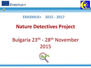 Nature Detectives Project
Bulgaria 23th - 28th November
2015
ERASMUS+ 2015 - 2017
 