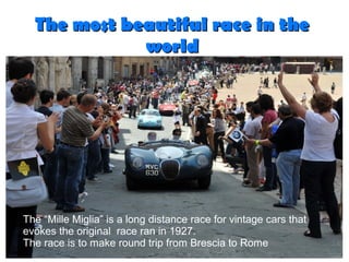 Fare clic per modificare stili del testo dello
schema
Secondo livello
Terzo livello
Quarto livello
Quinto livello
The most beautiful race in theThe most beautiful race in the
worldworld
The “Mille Miglia” is a long distance race for vintage cars that
evokes the original race ran in 1927.​​
The race is to make round trip from Brescia to Rome
 