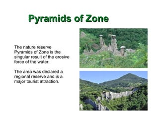 Pyramids of ZonePyramids of Zone
The nature reserve
Pyramids of Zone is the
singular result of the erosive
force of the water.
The area was declared a
regional reserve and is a
major tourist attraction.
 