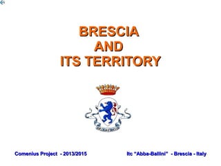 BRESCIABRESCIA
ANDAND
ITS TERRITORYITS TERRITORY
Comenius Project - 2013/2015Comenius Project - 2013/2015 Itc “Abba-Ballini” - Brescia - ItalyItc “Abba-Ballini” - Brescia - Italy
 