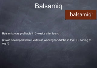 Balsamiq


Balsamiq was profitable in 3 weeks after launch.

(it was developed while Peldi was working for Adobe in the US, coding at
night)
 