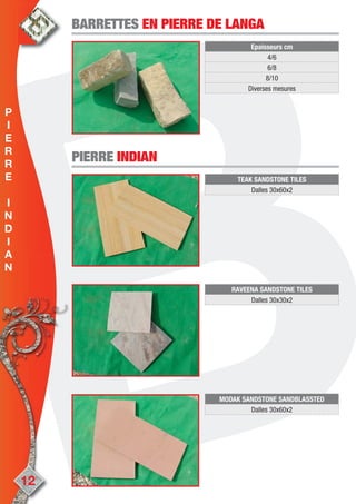 TEAK SANDSTONE TILES
Dalles 30x60x2
PIERREPIERRE INDIANINDIAN
Epaisseurs cm
4/6
6/8
8/10
Diverses mesures
BARRETTESBARRETTES EN PIERRE DE LANGAEN PIERRE DE LANGA
RAVEENA SANDSTONE TILES
Dalles 30x30x2
12
MODAK SANDSTONE SANDBLASSTED
Dalles 30x60x2
P
I
E
R
R
E
I
N
D
I
A
N
 