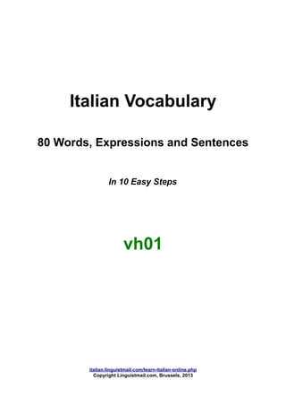 Italian Vocabulary
80 Words, Expressions and Sentences
In 10 Easy Steps
vh01
italian.linguistmail.com/learn-italian-online.php
Copyright Linguistmail.com, Brussels, 2013
 