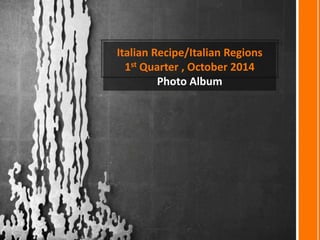 Italian Recipe/Italian Regions 
1st Quarter , October 2014 
Photo Album 
 