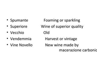 • Spumante Foaming or sparkling
• Superiore Wine of superior quality
• Vecchio Old
• Vendemmia Harvest or vintage
• Vine Novello New wine made by
macerazione carbonic
 