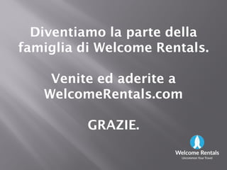 DiventiamoDiventiamo la partela parte delladella
famigliafamiglia didi Welcome Rentals.Welcome Rentals.
VeniteVenite eded aderiteaderite aaVeniteVenite eded aderiteaderite aa
WelcomeRentals.comWelcomeRentals.com
GRAZIE.GRAZIE.
 