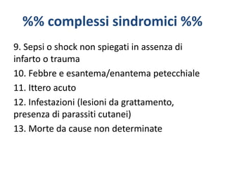 %% complessi sindromici %%
9. Sepsi o shock non spiegati in assenza di
infarto o trauma
10. Febbre e esantema/enantema petecchiale
11. Ittero acuto
12. Infestazioni (lesioni da grattamento,
presenza di parassiti cutanei)
13. Morte da cause non determinate
 