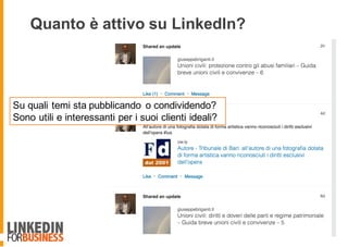 Quanto è attivo su LinkedIn?
Su quali temi sta pubblicando o condividendo?
Sono utili e interessanti per i suoi clienti ideali?
 