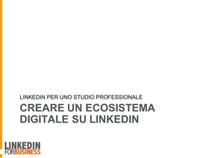 CREARE UN ECOSISTEMA
DIGITALE SU LINKEDIN
LINKEDIN PER UNO STUDIO PROFESSIONALE
 