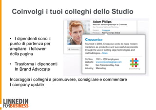 Coinvolgi i tuoi colleghi dello Studio
• I dipendenti sono il
punto di partenza per
ampliare i follower
della pagina
• Trasforma i dipendenti
In Brand Advocate
Incoraggia i colleghi a promuovere, consigliare e commentare
I company update
 