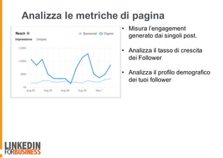 Analizza le metriche di pagina
• Misura l’engagement
generato dai singoli post.
• Analizza il tasso di crescita
dei Follower
• Analizza il profilo demografico
dei tuoi follower
 