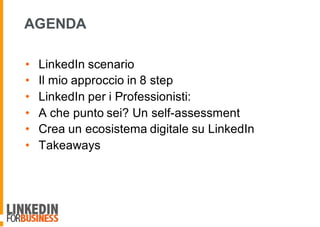 AGENDA
• LinkedIn scenario
• Il mio approccio in 8 step
• LinkedIn per i Professionisti:
• A che punto sei? Un self-assessment
• Crea un ecosistema digitale su LinkedIn
• Takeaways
 