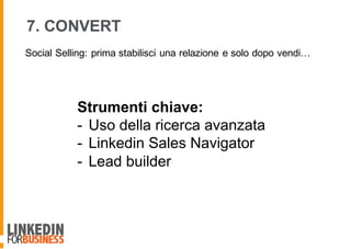 7. CONVERT
Strumenti chiave:
- Uso della ricerca avanzata
- Linkedin Sales Navigator
- Lead builder
Social Selling: prima stabilisci una relazione e solo dopo vendi…
 