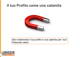 Devi trasformare il tuo profilo in una calamita per i tuoi
Potenziali clienti.
Il tuo Profilo come una calamita
 