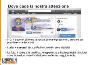 Dove cade la nostra attenzione
• in 3, 4 secondi si forma la nostra “prima impressione”, cruciale per
prendere una decisione
• I primi 4 secondi sul tuo Profilo LinkedIn sono decisivi
• La foto, il nome e la qualifica, le esperienze e i collegamenti condivisi
sono le sezioni dove il visitatore si sofferma maggiormente
6
 