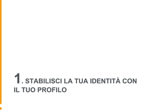 1. STABILISCI LA TUA IDENTITÀ CON
IL TUO PROFILO
6
 