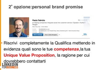 2 opzione:personal brand promise
• Riscrivi completamente la Qualifica mettendo in
evidenza quali sono le tue competenze,la tua
Unique Value Proposition, la ragione per cui
dovrebbero contattarti
 