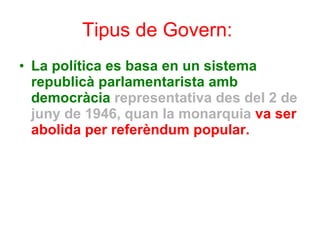 Tipus de Govern:   La política es basa en un sistema republicà   parlamentarista amb democràcia   representativa des del 2 de juny de 1946, quan la monarquia   va ser abolida per referèndum popular. 