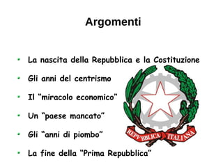 La nascita della Repubblica e la Costituzione
Gli anni del centrismo
Il “miracolo economico”
Un “paese mancato”
Gli “anni di piombo”
La fine della “Prima Repubblica”
Argomenti
 