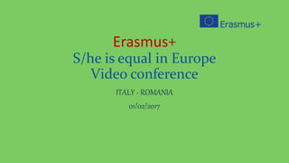Erasmus+
S/he is equal in Europe
Video conference
ITALY - ROMANIA
01/02/2017
 