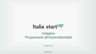 © Italia Startup 2013
Indagine
Propensione all’imprenditorialità
Giugno 2013
 