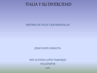 ITALIA Y SU DIVERCIDAD
HISTORIA DE ITALIA Y SUS MARAVILLAS
JESUS DAVID ZABALETA
INST.ALFONZO LOPEZ PUMAREJO
VALLEDUPAR
2016
 
