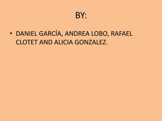BY:DANIEL GARCÍA, ANDREA LOBO, RAFAEL CLOTET AND ALICIA GONZALEZ.