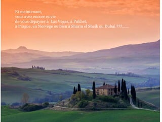 Et maintenant,
vous avez encore envie
de vous dépayser à Las Vegas, à Pukhet,
à Prague, en Norvège ou bien à Sharm el Sheik ou Dubai ???……

 