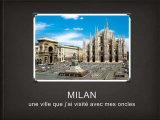 MILAN 
une ville que j’ai visité avec mes oncles 
 