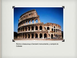 Rome a beaucoup d’ancient monuments y compris le 
Colisée 
 