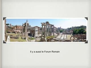 Il y a aussi le Forum Romain 
 