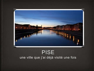 PISE 
une ville que j’ai déjà visité une fois 
 