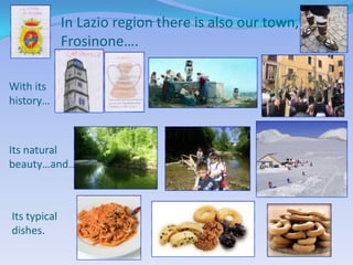 In Lazio region there is also our town,
              Frosinone….

With its
history…



Its natural
beauty…and…



Its typical
dishes.
 