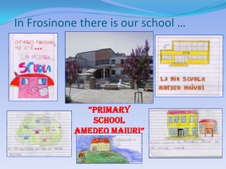 In Frosinone there is our school …




             “PRIMARY
              SCHOOL
           AMEDEO MAIURI”
 