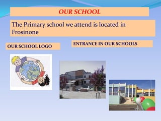 OUR SCHOOL

 The Primary school we attend is located in
 Frosinone
                       ENTRANCE IN OUR SCHOOLS
OUR SCHOOL LOGO
 