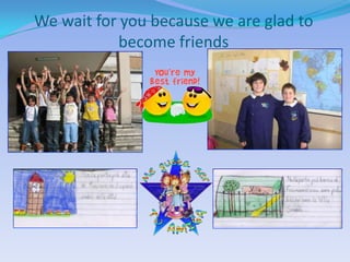 We wait for you because we are glad to
            become friends
 