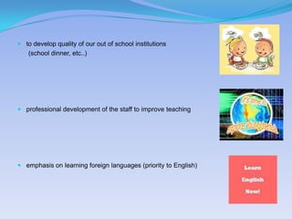  to develop quality of our out of school institutions
   (school dinner, etc..)




 professional development of the staff to improve teaching




 emphasis on learning foreign languages (priority to English)
 