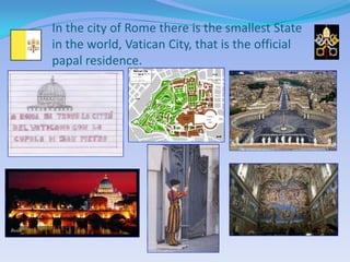 In the city of Rome there is the smallest State
in the world, Vatican City, that is the official
papal residence.
 