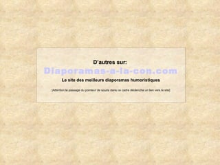 D’autres sur:   Diaporamas-a-la-con.com Le site des meilleurs diaporamas humoristiques [Attention le passage du pointeur de souris dans ce cadre déclenche un lien vers le site] 