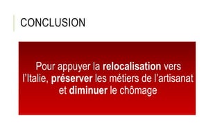 CONCLUSION
Pour appuyer la relocalisation vers
l’Italie, préserver les métiers de l’artisanat
et diminuer le chômage
 