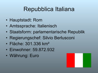 Repubblica Italiana Hauptstadt: Rom Amtssprache: Italienisch Staatsform: parlamentarische Republik Regierungschef: Silvio Berlusconi Fläche: 301.336 km² Einwohner: 59.872.932  Währung: Euro 